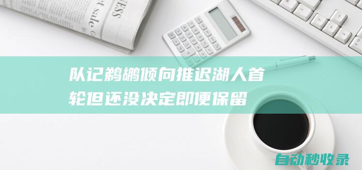 队记：鹈鹕倾向推迟湖人首轮但还没决定即便保留也是用作交易|浓眉|顺位|选秀权|勒布朗詹姆斯