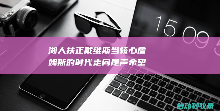 湖人扶正戴维斯当核心詹姆斯的时代走向尾声希望老詹留下当副手|萨姆|勒布朗詹姆斯|勒布朗·詹姆斯|奥林匹克运动会|概率抽中状元签|威廉·费尔顿·比尔·拉塞尔