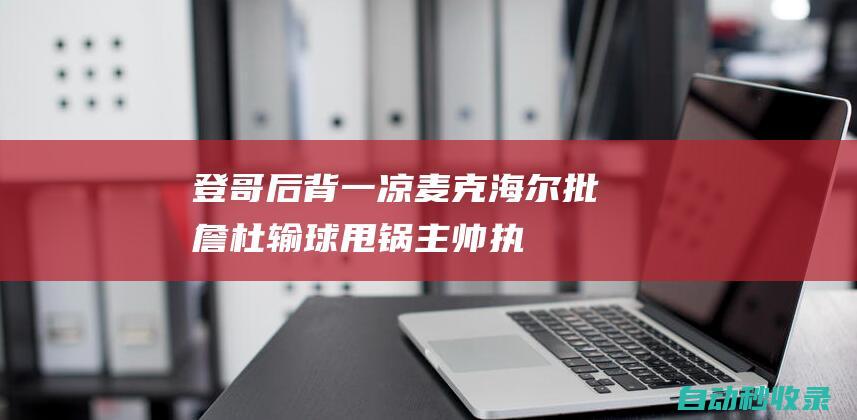 登哥后背一凉！麦克海尔批詹杜输球甩锅主帅：执教他们寿命不会长|湖人|沃格尔|凯文·麦克海尔