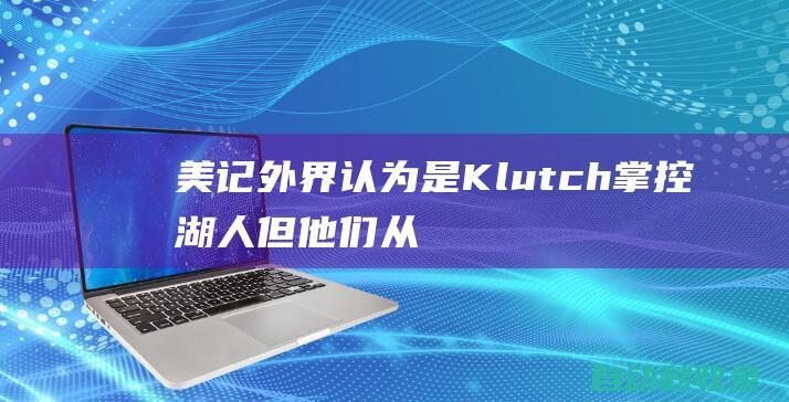 美记：外界认为是Klutch掌控湖人但他们从球队得到的回复往往是no|威少|勒布朗詹姆斯|klutch