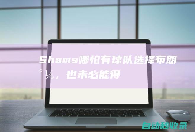 Shams：哪怕有球队选择布朗尼，也未必能得到詹姆斯！|湖人|保罗|勒布朗詹姆斯|勒布朗·詹姆斯