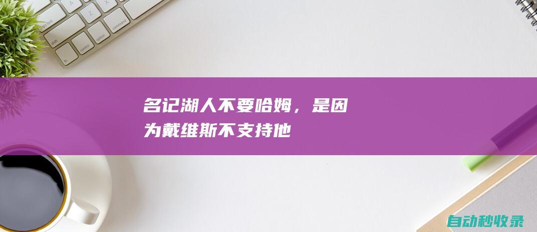 名记：湖人不要哈姆，是因为戴维斯不支持他！|分篮板|美国足球|瑞典足球|丹佛掘金队|米娅·哈姆|足球运动员|勒布朗詹姆斯