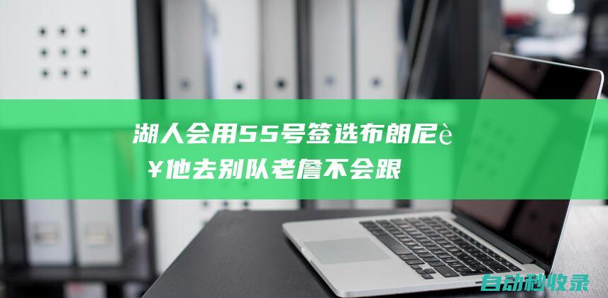 湖人会用55号签选布朗尼若他去别队老詹不会跟随|芝加哥|勒布朗詹姆斯|勒布朗-詹姆斯