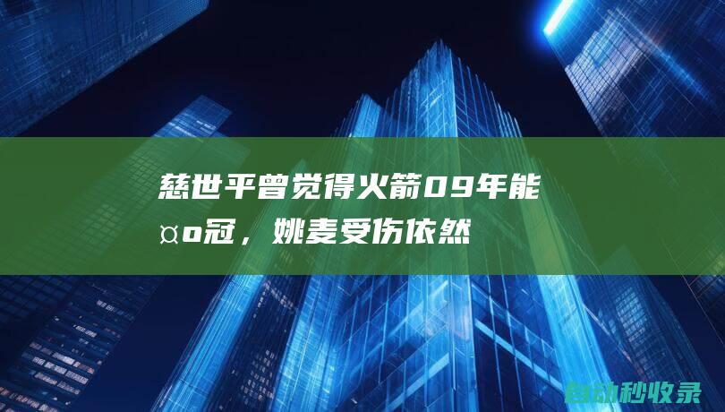 慈世平：曾觉得火箭09年能夺冠，姚麦受伤依然和湖人战至抢七|姚明|麦蒂|快船队|分篮板|罗恩·阿泰斯特