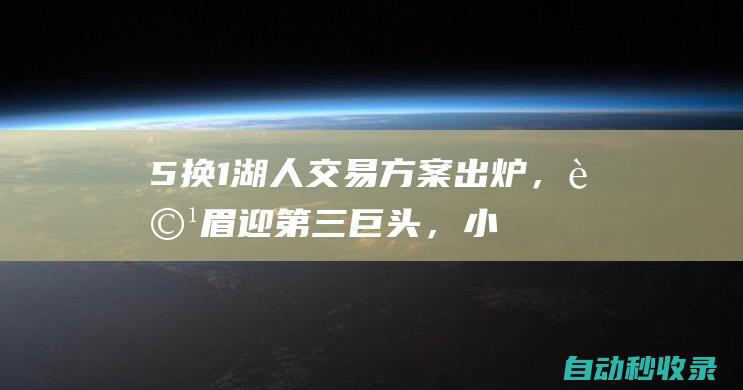 5换1！湖人交易方案出炉，詹眉迎第三巨头，小里八村被送走|老鹰队|克利夫兰骑士|概率抽中状元签