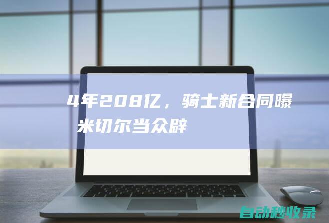 4年2.08亿，骑士新合同曝光！米切尔当众辟谣，湖人三巨头梦碎|布莱恩|莫布里|卡塞尔|克利夫兰骑士|汤姆·米切尔|橄榄球运动员|波士顿凯尔特人|奥林匹克运动会