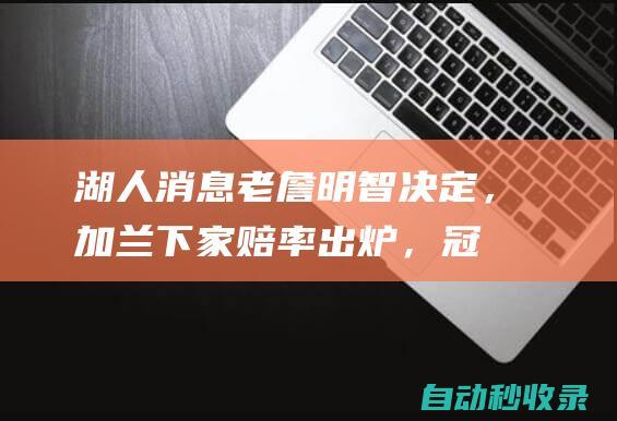 湖人消息：老詹明智决定，加兰下家赔率出炉，冠军锋线有望加盟|米切尔|布朗尼|马刺队|网球赛事|网球运动员|勒布朗詹姆斯|多伦多猛龙队|奥林匹克运动会|丹尼尔·伊拉希·加兰