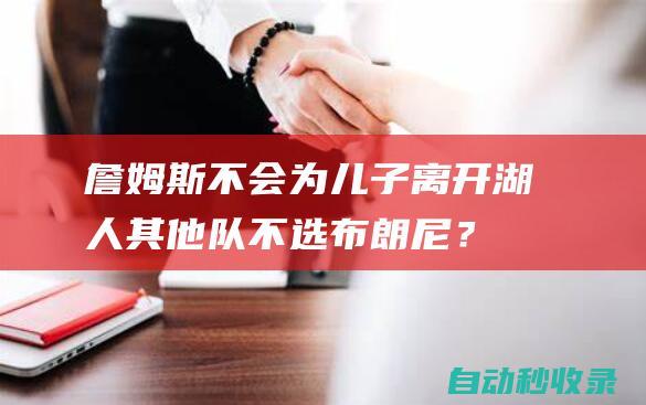 詹姆斯不会为儿子离开湖人！其他队不选布朗尼？球探解析多项短板|怀特|名记|米切尔|分篮板|勒布朗詹姆斯|詹姆斯(塞文子爵)