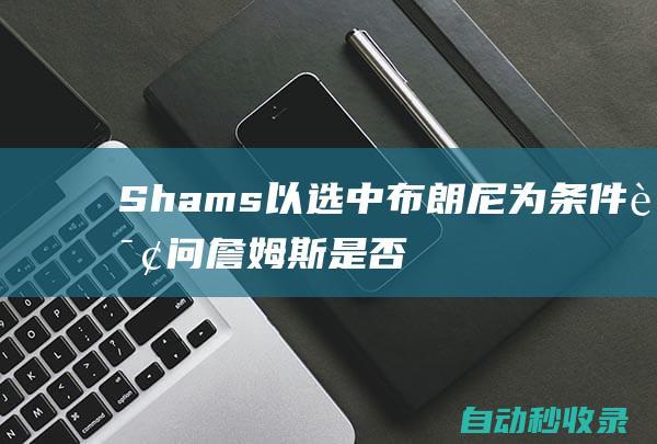 Shams：以选中布朗尼为条件询问詹姆斯是否加盟将得到否定答案|湖人|勒布朗詹姆斯|詹姆斯(塞文子爵)