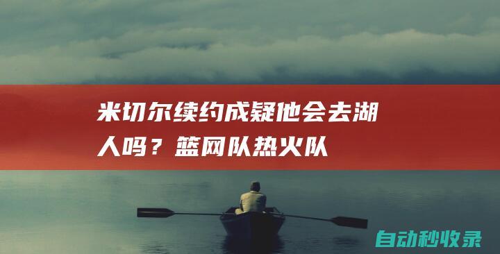 米切尔续约成疑他会去湖人吗？|篮网队|热火队|纽约尼克斯队|吉米·巴特勒|汤姆·米切尔|橄榄球运动员|波士顿凯尔特人|奥林匹克运动会