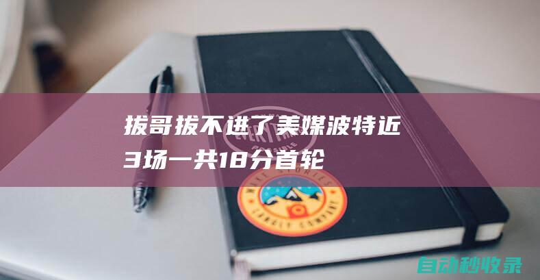 拔哥拔不进了！美媒：波特近3场一共18分首轮打湖人最低一场19分|丹佛掘金队|奥托·波特|明尼苏达森林狼队