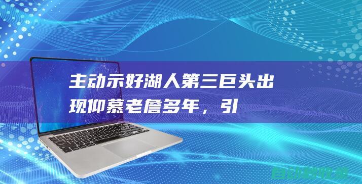 主动示好湖人！第三巨头出现！仰慕老詹多年，引援计划或改变|科比|德罗赞|公牛队|热火队|克利夫兰骑士