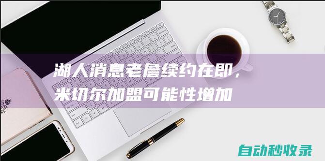 湖人消息：老詹续约在即，米切尔加盟可能性增加，旧将看衰雷迪克|钱宁·弗莱|勒布朗詹姆斯|汤姆·米切尔|橄榄球运动员|波士顿凯尔特人|J·J·雷迪克|奥林匹克运动会