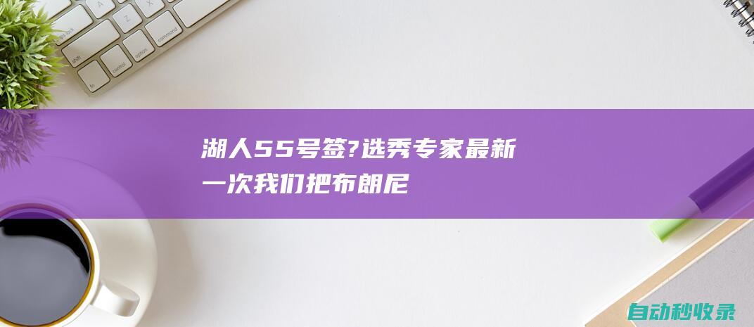 湖人55号签?选秀专家：最新一次我们把布朗尼排在54顺位|勒布朗詹姆斯|概率抽中状元签