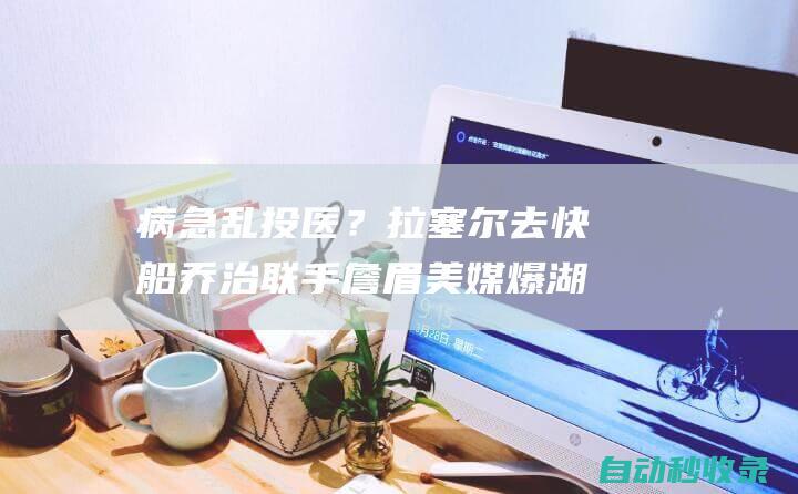 病急乱投医？拉塞尔去快船乔治联手詹眉美媒爆湖人5换2交易方案|快船队|丹佛掘金队|勒布朗詹姆斯|威廉·费尔顿·比尔·拉塞尔