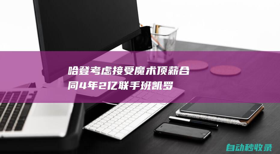 哈登考虑接受魔术顶薪合同：4年2亿联手班凯罗快船难以匹配报价|快船队|汤普森|奥兰多魔术|詹姆斯·哈登|保罗·班凯罗|快船战胜开拓者