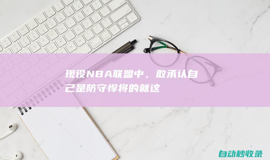 现役NBA联盟中，敢承认自己是防守悍将的就这9人吧，格林都难入围|维金斯|分篮板|阿德托昆博|查德·格林|科怀·伦纳德|吉米·巴特勒