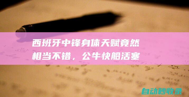 西班牙中锋身体天赋竟然相当不错，公牛快船活塞掘金可以关注他？|内线|快船队