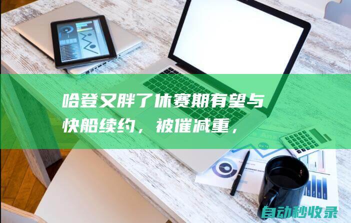 哈登又胖了！休赛期有望与快船续约，被催减重，延长巅峰期|威少|快船队|科怀·伦纳德|詹姆斯·哈登|快船战胜开拓者