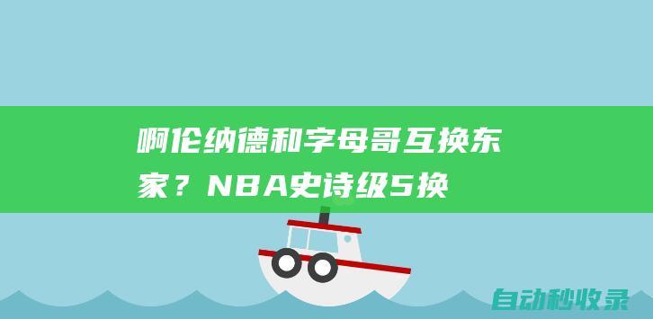 啊！伦纳德和字母哥互换东家？NBA史诗级5换1交易方案……|雄鹿队|快船队|热火队|阿德托昆博|科怀·伦纳德|概率抽中状元签|扬尼斯·安戴托昆波