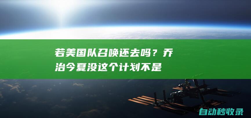 若美国队召唤还去吗？乔治：今夏没这个计划不是小气&我要陪家人|快船队|三巨头|格兰特-希尔|乔治(特拉比松帝国)