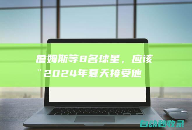 詹姆斯等8名球星，应该在2024年夏天接受他们的球员选项吗|威少|快船队|勒布朗詹姆斯|纽约尼克斯队|勒布朗·詹姆斯