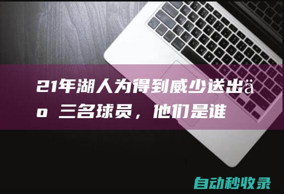 21年湖人为得到威少送出了三名球员，他们是谁？现在发展如何？|哈雷尔|维斯布鲁克|华盛顿奇才