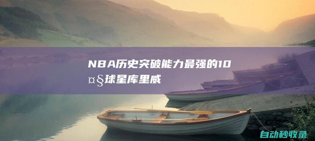 NBA历史突破能力最强的10大球星|库里|威少|乔丹|科比|韦德|凯文杜兰特