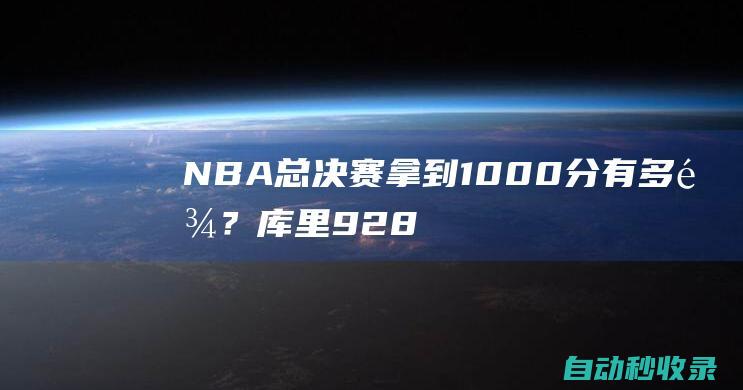 NBA总决赛拿到1000分有多难？库里928分，乔丹1176分，而他1679分|科比|贾巴尔|斯蒂芬·库里|迈克尔·乔丹