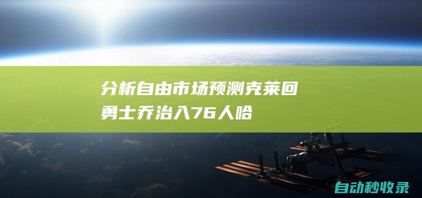 分析|自由市场预测：克莱回勇士乔治入76人哈登只有一年保障合同|快船队|76人队|亨利·克莱|多伦多猛龙队|德文·哈里斯|科怀·伦纳德|詹姆斯·哈登|美国政治人物|威廉·费尔顿·比尔·拉塞尔