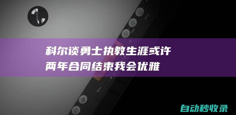 科尔谈勇士执教生涯：或许两年合同结束我会优雅地分别|库里|勇士队|骑士团|军事同盟|军事条约|赫尔穆特·科尔