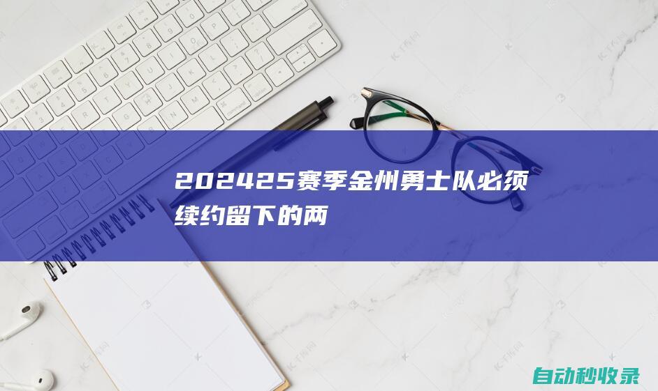 2024-25赛季金州勇士队必须续约留下的两名球员，都是后卫|分篮板|克莱汤普森