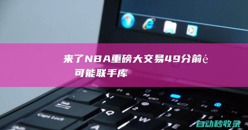 来了！NBA重磅大交易！49分前锋可能联手库里……|莺歌|湖人|科尔|格林|勒布朗詹姆斯|斯蒂芬·库里|概率抽中状元签