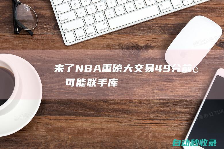 来了！NBA重磅大交易！49分前锋可能联手库里|莺歌|湖人|胖虎|格林|勒布朗詹姆斯|斯蒂芬·库里