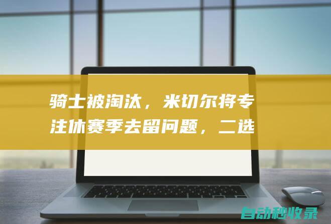 骑士被淘汰，米切尔将专注休赛季去留问题，二选一，篮网还是湖人|篮网队|克利夫兰骑士|洛杉矶湖人队|汤姆·米切尔|橄榄球运动员|奥林匹克运动会