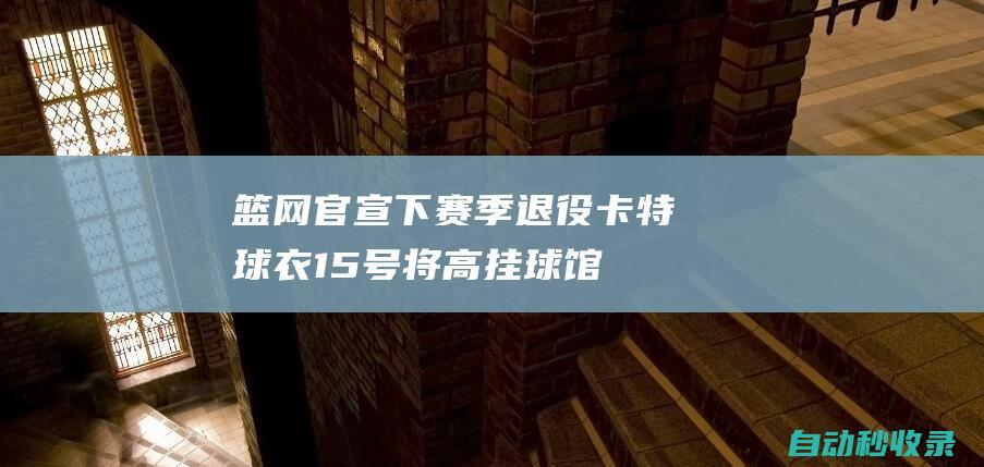 篮网官宣下赛季退役卡特球衣：15号将高挂球馆上空成为队史第7人|基德|军训|篮网队|小说家|吉米·卡特|多伦多猛龙队|美国政治人物|朱利叶斯-欧文