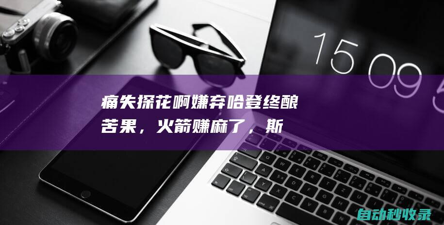 痛失探花啊！嫌弃哈登终酿苦果，火箭赚麻了，斯通还要白嫖状元签|纳什|篮网队|法学家|詹姆斯·哈登|哈伦·菲斯克·斯通