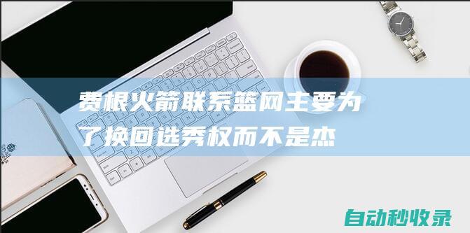 费根：火箭联系篮网主要为了换回选秀权而不是杰伦-格林换大桥|篮网队|布里奇斯|乔·费根|英国足球|足球运动员|英格兰足球|国际足球赛事