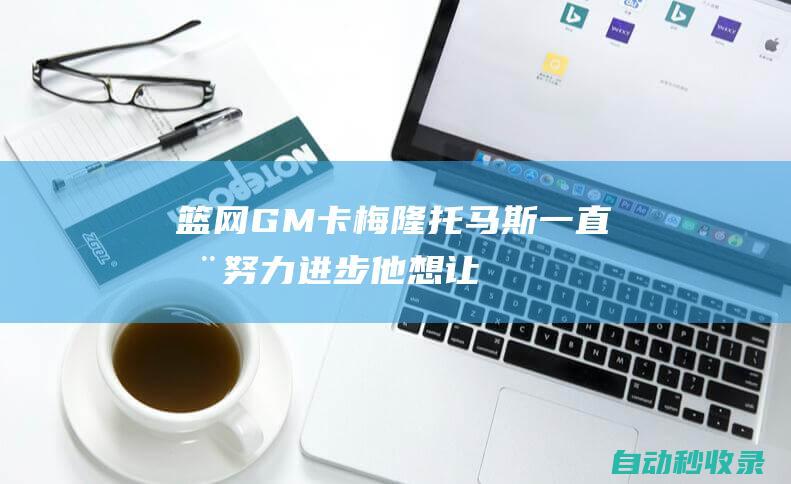 篮网GM：卡梅隆-托马斯一直在努力进步他想让队友变得更好|肖恩|马克斯|篮网队