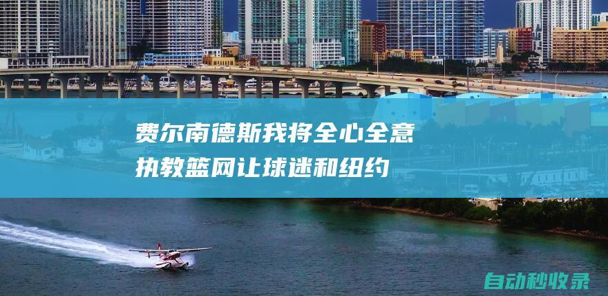 费尔南德斯：我将全心全意执教篮网让球迷和纽约引以为豪|篮网队|网球赛事|自由球员|网球运动员|莱拉·费尔南德斯