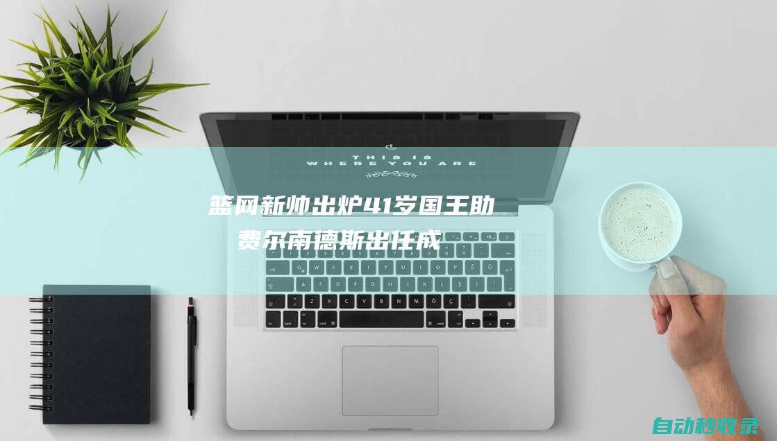 篮网新帅出炉：41岁国王助教费尔南德斯出任成近5年第5位主帅|名记|奥利|篮网队|woj|网球赛事|自由球员|网球运动员|莱拉·费尔南德斯