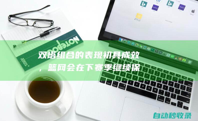 双塔组合的表现初具成效，篮网会在下赛季继续保持这个组合吗？|篮网队|克拉克斯顿|乔金·诺阿