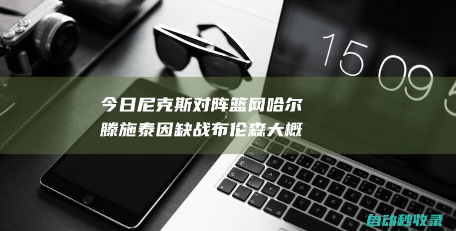 今日尼克斯对阵篮网哈尔滕施泰因缺战布伦森大概率出战|篮网队|麦克布莱德|纽约尼克斯队|杰伦·布伦森