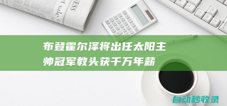 布登霍尔泽将出任太阳主帅：冠军教头获千万年薪率三巨头再冲冠|雄鹿队|菲尼克斯太阳队|迈克·布登霍尔泽