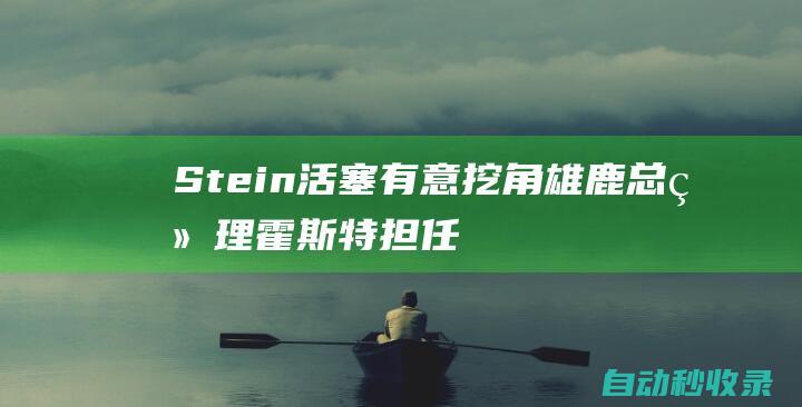 Stein：活塞有意挖角雄鹿总经理霍斯特担任总裁|雄鹿队|丹尼斯|沙滩排球|stein|排球运动员|底特律活塞队|国际排球竞赛|亚历山大·霍斯特