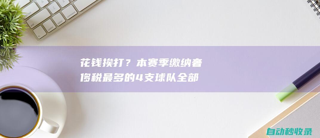 花钱挨打？本赛季缴纳奢侈税最多的4支球队全部出局勇船账单夸张|快船队|雄鹿队