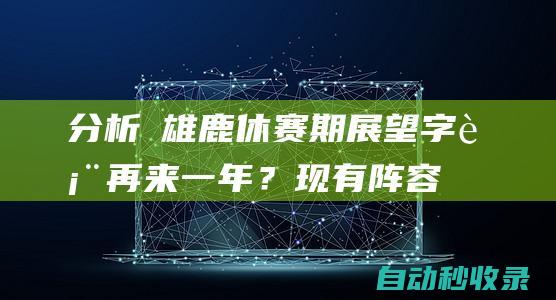 分析 雄鹿休赛期展望：字表再来一年？现有阵容保持健康能争冠？|雄鹿队|利拉德|步行者队|阿德托昆博|道格·里弗斯|布雷克·格里芬