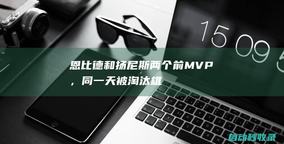 恩比德和扬尼斯两个前MVP，同一天被淘汰|雄鹿队|锡伯杜|卡莱尔|步行者队|纽约尼克斯队|乔尔·恩比德|快船战胜开拓者