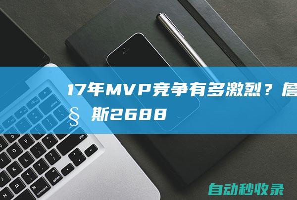 17年MVP竞争有多激烈？詹姆斯26+8+8挤不进前3，哈登29+11仅排第2|马刺队|维斯布鲁克|勒布朗詹姆斯|科怀·伦纳德|詹姆斯·哈登|勒布朗·詹姆斯