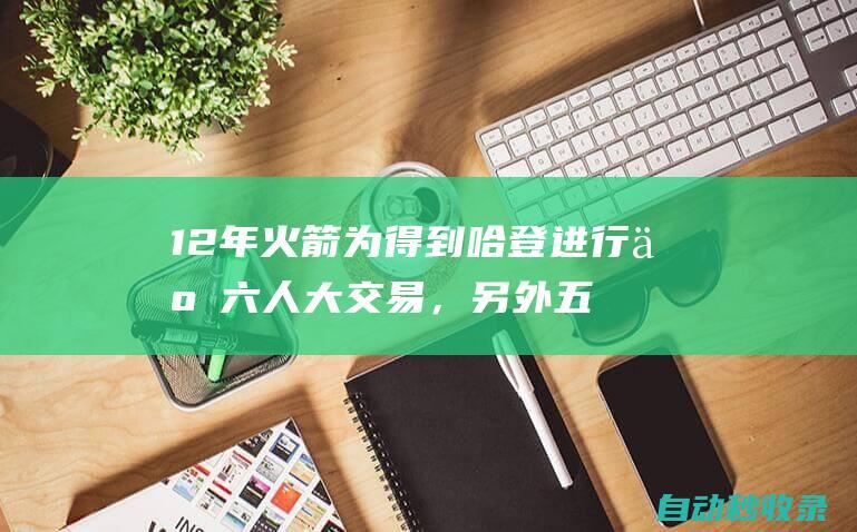 12年火箭为得到哈登进行了六人大交易，另外五人是谁？发展如何|兰姆|姚明|火箭队|雷霆队|戈登·海沃德|詹姆斯·哈登|拉马库斯·努拉伊·阿尔德里奇